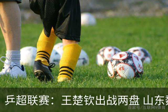 乒超联赛：王楚钦出战两盘 山东魏桥获两连胜
