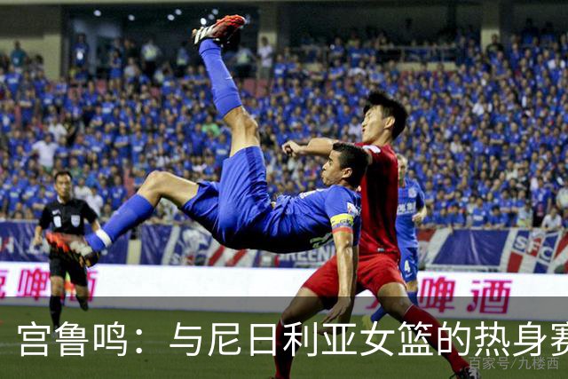 宫鲁鸣：与尼日利亚女篮的热身赛是模拟9月份世界杯跟美国交手