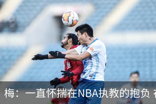梅：一直怀揣在NBA执教的抱负 在大学花在执教外的时间太多
