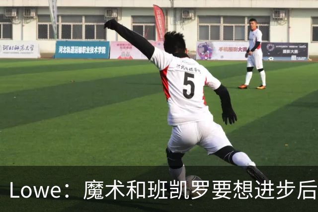 Lowe：魔术和班凯罗要想进步后者得减少跳投 不用一直做头号角色